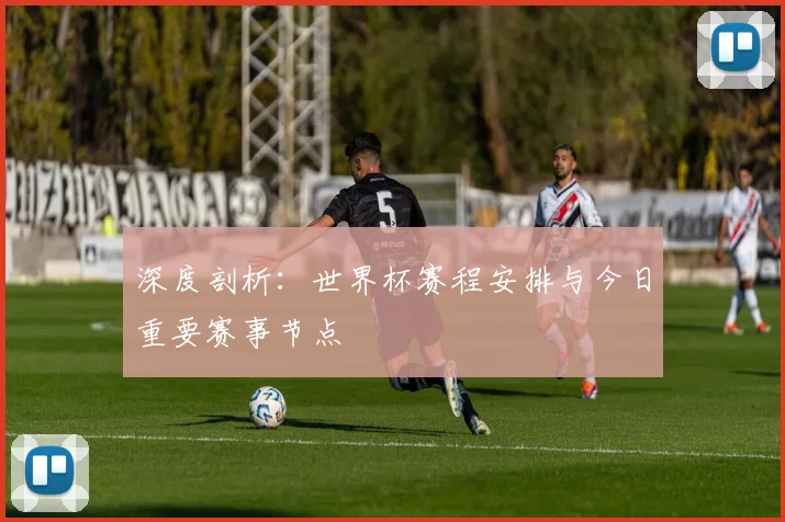 深度剖析：世界杯赛程安排与今日重要赛事节点