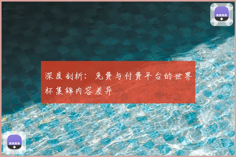 深度剖析：免费与付费平台的世界杯集锦内容差异