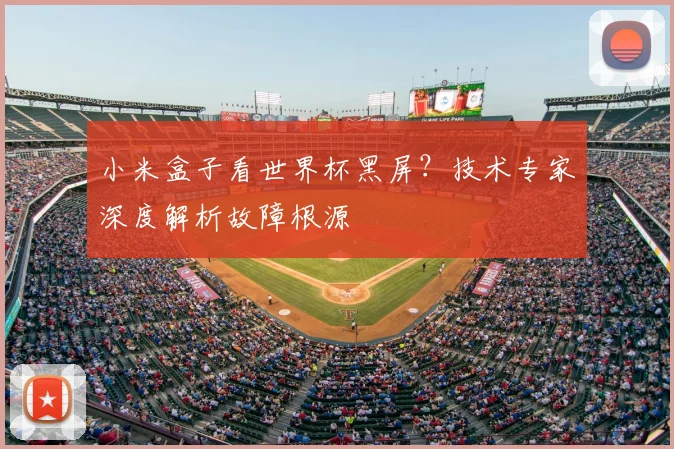 小米盒子看世界杯黑屏？技术专家深度解析故障根源