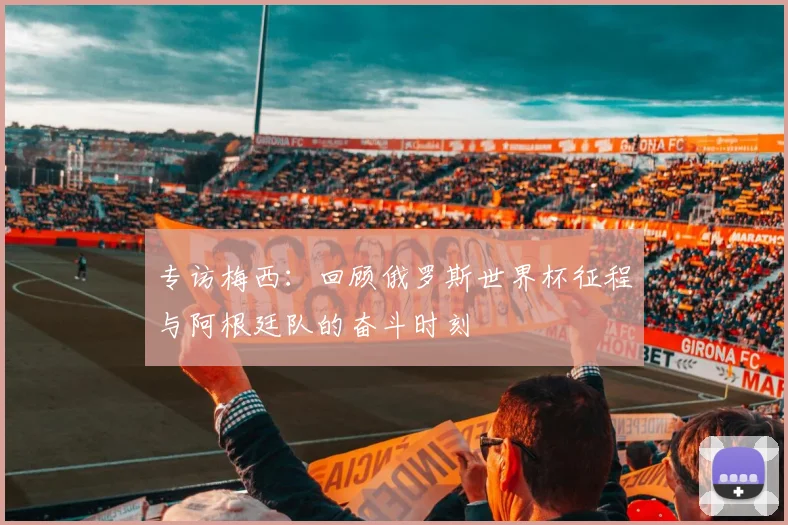 专访梅西:回顾俄罗斯世界杯征程与阿根廷队的奋斗时刻