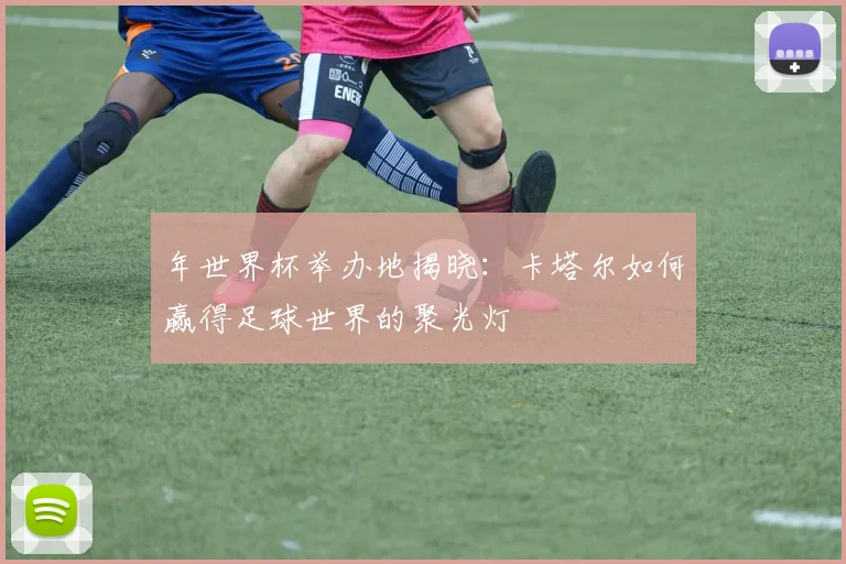 年世界杯举办地揭晓：卡塔尔如何赢得足球世界的聚光灯
